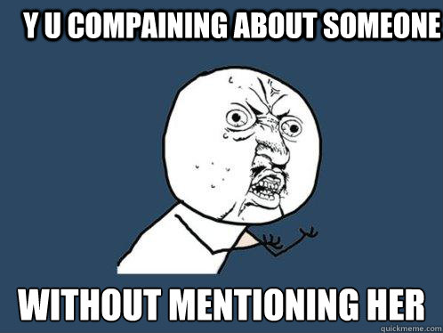 Y U compaining about someone without mentioning her - Y U compaining about someone without mentioning her  Y U No