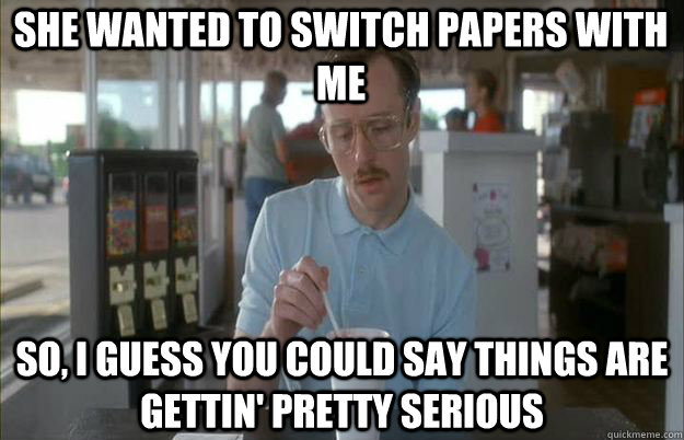 SHE WANTED TO SWITCH PAPERS WITH ME So, I guess you could say things are gettin' pretty serious  Serious Kip