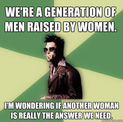 We're a generation of men raised by women. I'm wondering if another woman is really the answer we need.  Helpful Tyler Durden