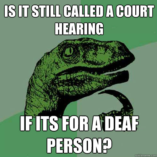 Is it still called a court hearing if its for a deaf person?   Philosoraptor