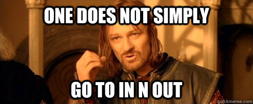 One does not simply GO TO IN N OUT  One Does Not Simply