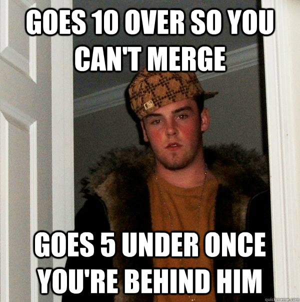 goes 10 over so you can't merge goes 5 under once you're behind him - goes 10 over so you can't merge goes 5 under once you're behind him  Scumbag Steve