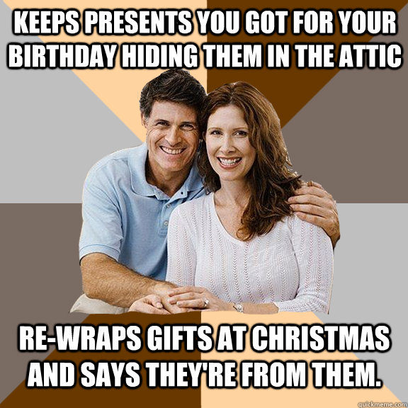 Keeps presents you got for your birthday hiding them in the attic re-wraps gifts at Christmas and says they're from them.   Scumbag Parents