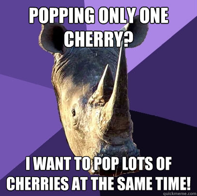 popping only one cherry? i want to pop lots of cherries at the same time!  Sexually Oblivious Rhino