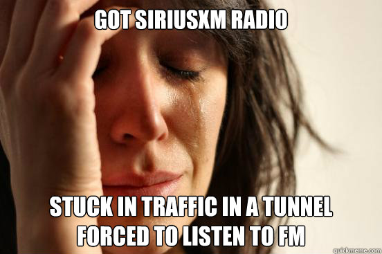 Got SiriusXM Radio Stuck in traffic in a tunnel 
forced to listen to fm - Got SiriusXM Radio Stuck in traffic in a tunnel 
forced to listen to fm  First World Problems