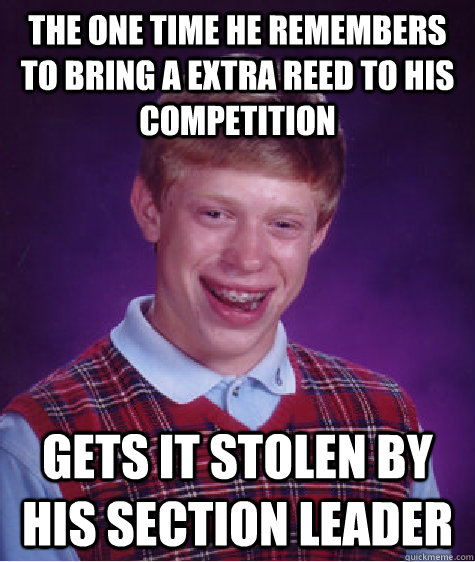 The one time he remembers to bring a extra reed to his competition gets it stolen by his section leader  Bad Luck Brian