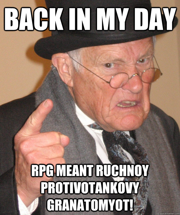 back in my day RPG meant ruchnoy protivotankovy granatomyot!  back in my day