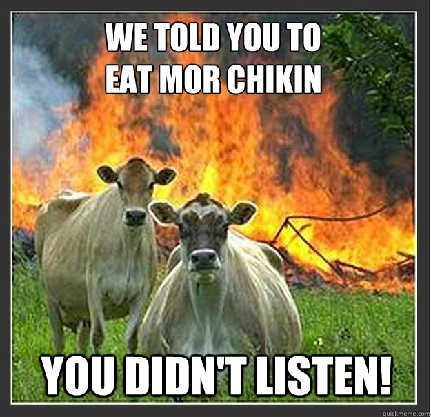 We told you to 
Eat mor chikin You didn't listen!   Evil cows