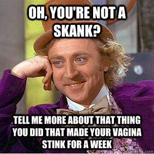 oh, you're not a skank? tell me more about that thing you did that made your vagina stink for a week - oh, you're not a skank? tell me more about that thing you did that made your vagina stink for a week  Condescending Wonka