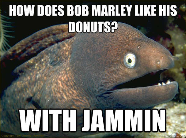 How does Bob Marley like his donuts?
 With jammin - How does Bob Marley like his donuts?
 With jammin  Bad Joke Eel