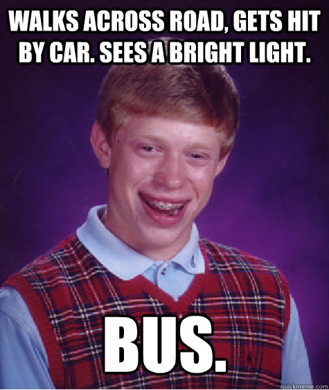 walks across road, gets hit by car. Sees a bright light. Bus.  Bad Luck Brian