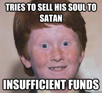 tries to sell his soul to satan  insufficient funds  Over Confident Ginger
