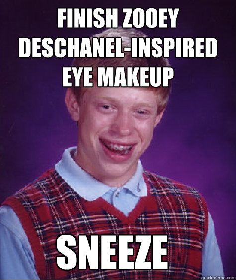 Finish Zooey Deschanel-inspired eye makeup sneeze  Bad Luck Brian