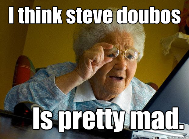 I think steve doubos Is pretty mad.  Grandma finds the Internet