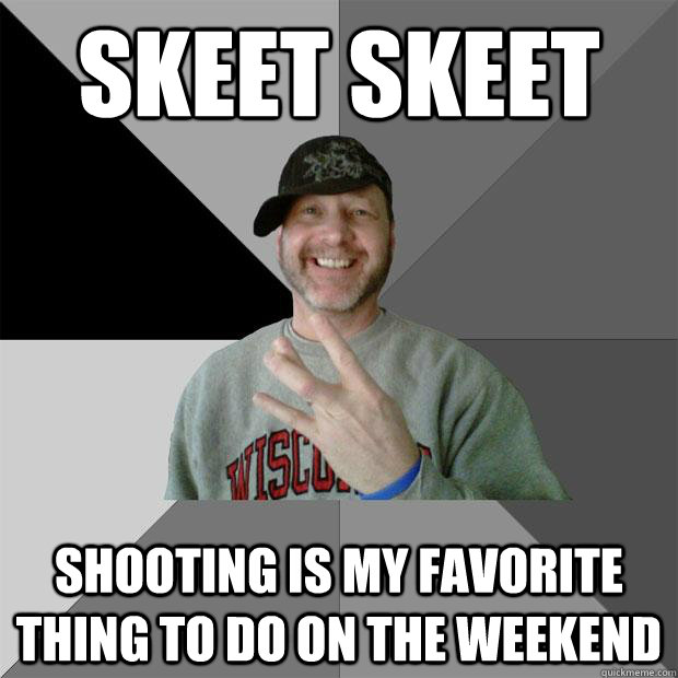 Skeet skeet shooting is my favorite thing to do on the weekend  Hood Dad