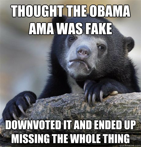 thought the obama ama was fake downvoted it and ended up missing the whole thing  Confession Bear