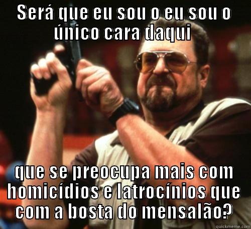 SERÁ QUE EU SOU O EU SOU O ÚNICO CARA DAQUI  QUE SE PREOCUPA MAIS COM HOMICÍDIOS E LATROCÍNIOS QUE COM A BOSTA DO MENSALÃO? Am I The Only One Around Here