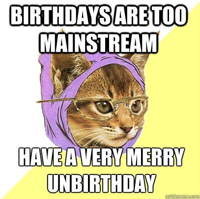 Birthdays are too mainstream HAVE A very merry  
Unbirthday - Birthdays are too mainstream HAVE A very merry  
Unbirthday  Hipster Kitty