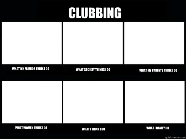 CLUBBING What my friends think I do What society thinks I do What my parents think i do What women think I do What I think I do What I really do - CLUBBING What my friends think I do What society thinks I do What my parents think i do What women think I do What I think I do What I really do  Feminism Stereotypes