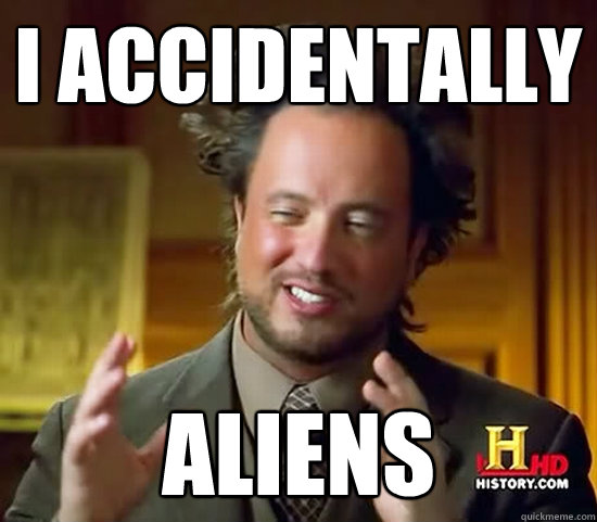 i accidentally ALIENS  Ancient Aliens