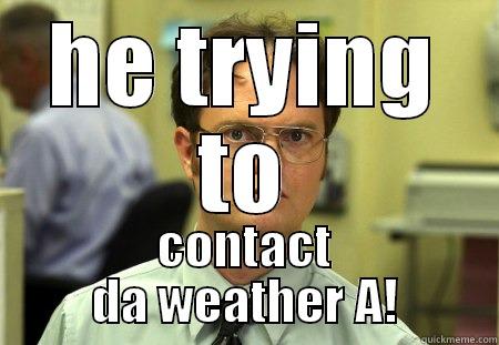 HE TRYING TO CONTACT DA WEATHER A! Schrute