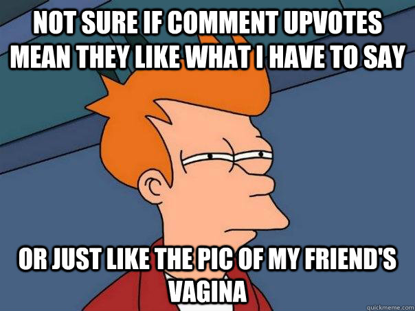 Not sure if comment upvotes mean they like what I have to say or just like the pic of my friend's vagina - Not sure if comment upvotes mean they like what I have to say or just like the pic of my friend's vagina  Futurama Fry