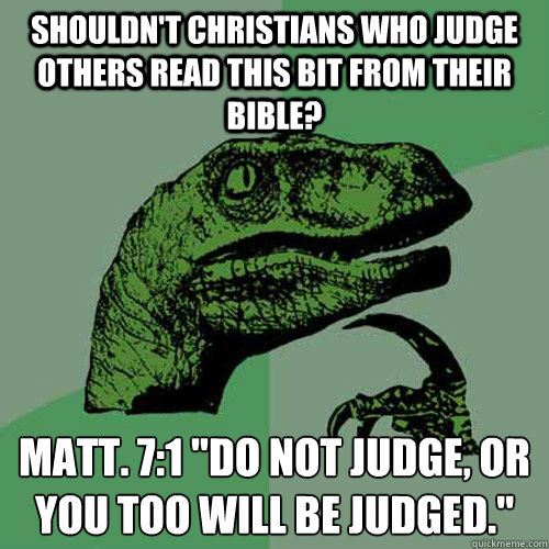 Shouldn't Christians who judge others read this bit from their bible? Matt. 7:1 