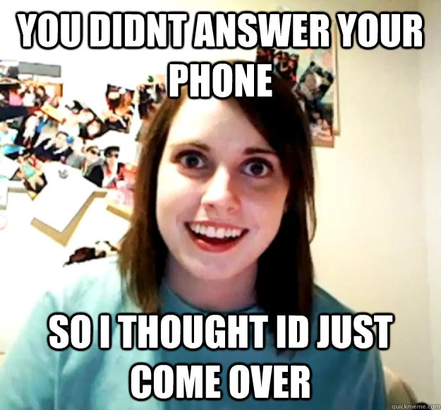 You Didnt answer your phone so i thought id just come over  Overly Attached Girlfriend