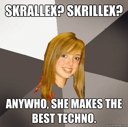 Skrallex? Skrillex?  anywho, she makes the best techno.  Musically Oblivious 8th Grader