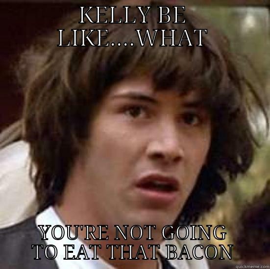 KELLY BE LIKE....WHAT YOU'RE NOT GOING TO EAT THAT BACON conspiracy keanu