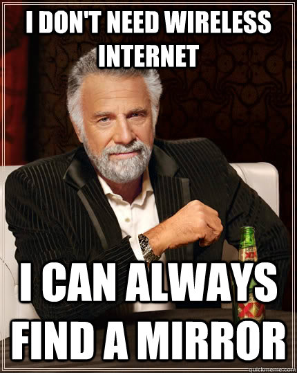 I don't need wireless internet I can always find a mirror - I don't need wireless internet I can always find a mirror  The Most Interesting Man In The World