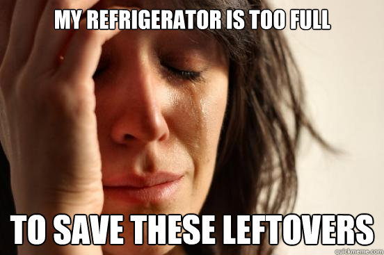 My refrigerator is too full to save these leftovers  First World Problems