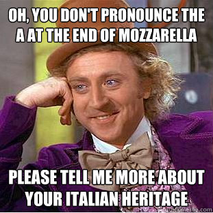 Oh, you don't pronounce the a at the end of mozzarella
 Please tell me more about your italian heritage  Condescending Wonka