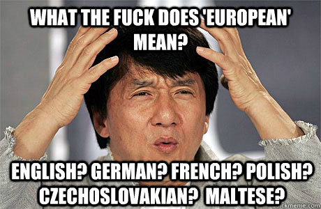 What the fuck does 'European' mean? English? german? french? polish? czechoslovakian?  maltese? - What the fuck does 'European' mean? English? german? french? polish? czechoslovakian?  maltese?  EPIC JACKIE CHAN