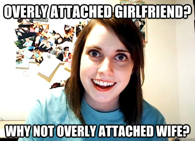 overly attached girlfriend? why not overly attached wife? - overly attached girlfriend? why not overly attached wife?  Overly Attached Girlfriend