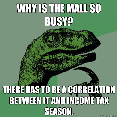 why is the mall so busy? there has to be a correlation between it and income tax season.  Philosoraptor