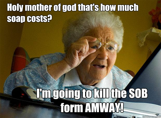 Holy mother of god that's how much soap costs? I'm going to kill the SOB form AMWAY!  Grandma finds the Internet