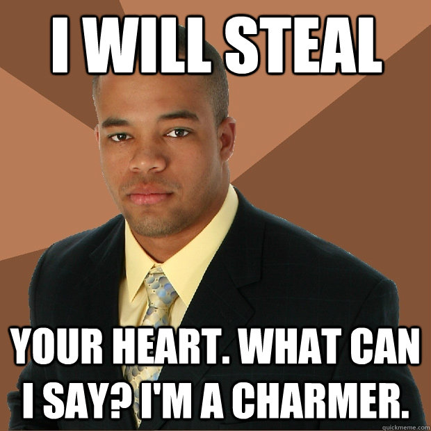 I will steal your heart. What can I say? I'm a charmer.  Successful Black Man