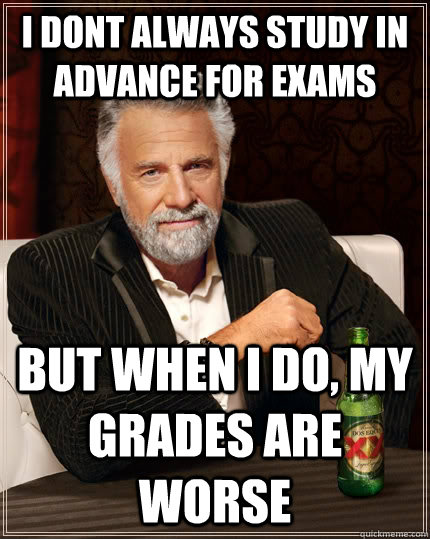 I dont always study in advance for exams but when I do, my grades are worse   The Most Interesting Man In The World