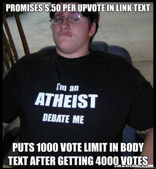 Promises $.50 per upvote in link text Puts 1000 vote limit in body text after getting 4000 votes - Promises $.50 per upvote in link text Puts 1000 vote limit in body text after getting 4000 votes  Scumbag Atheist