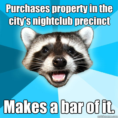 Purchases property in the city's nightclub precinct Makes a bar of it. - Purchases property in the city's nightclub precinct Makes a bar of it.  Lame Pun Coon