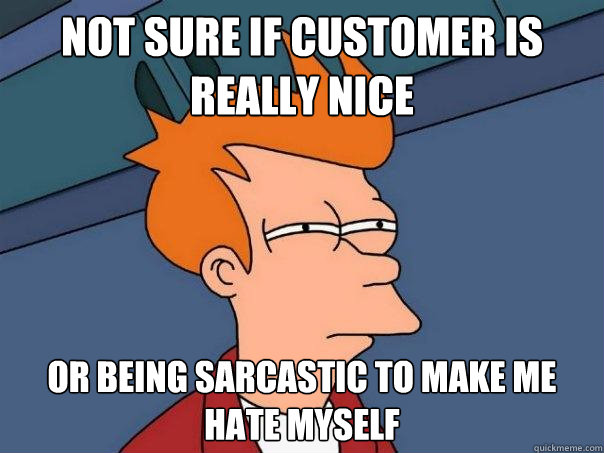 Not sure if customer is really nice or being sarcastic to make me hate myself  Futurama Fry