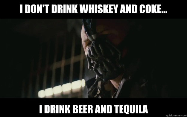 i don't drink whiskey and coke... i drink beer and tequila  Badass Bane