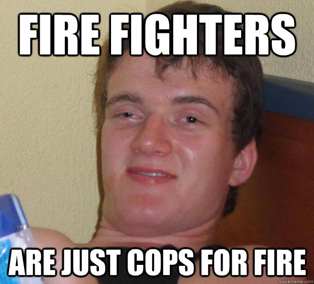 fire fighters are just cops for fire  10 Guy