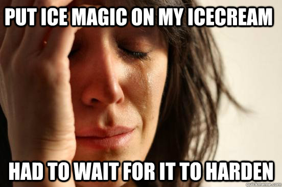 Put ice magic on my icecream had to wait for it to harden  First World Problems