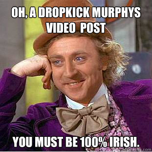 Oh, a dropkick murphys video  post You must be 100% irish.  Willy Wonka Meme