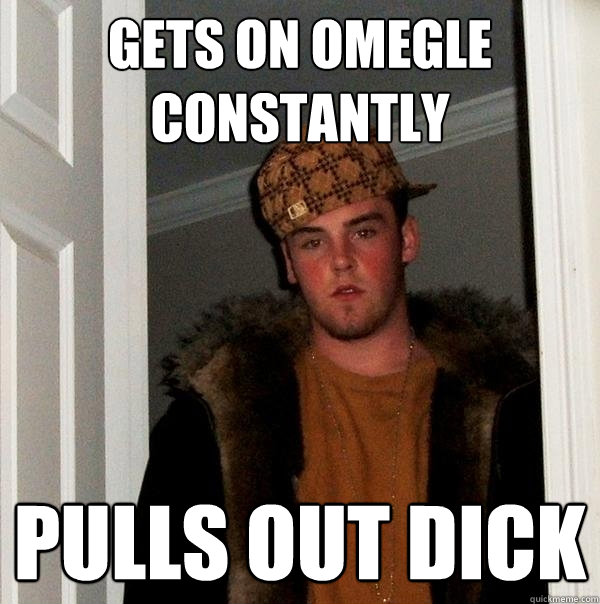 gets on omegle constantly pulls out dick  Scumbag Steve