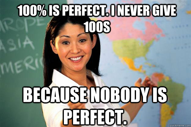 100% is perfect. I never give 100s Because nobody is perfect. - 100% is perfect. I never give 100s Because nobody is perfect.  Unhelpful High School Teacher