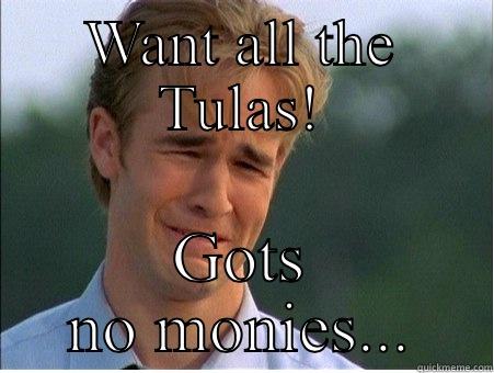 Tula problems  - WANT ALL THE TULAS! GOTS NO MONIES... 1990s Problems