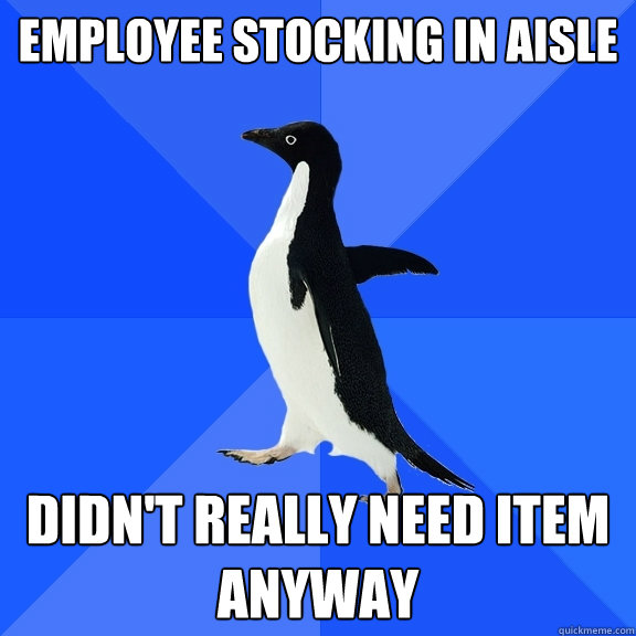 Employee stocking in aisle  didn't really need item anyway  Socially Awkward Penguin